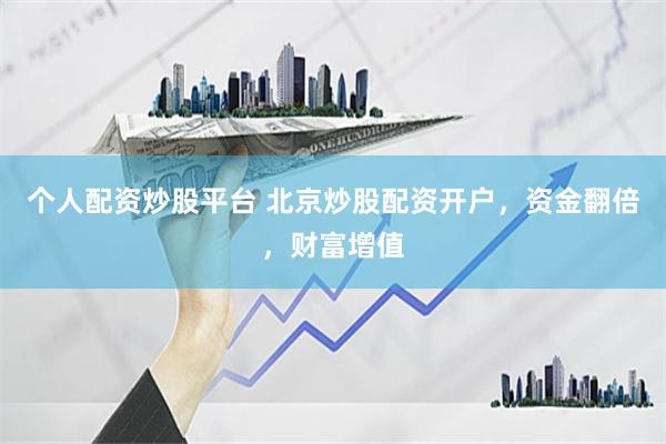 个人配资炒股平台 北京炒股配资开户，资金翻倍，财富增值
