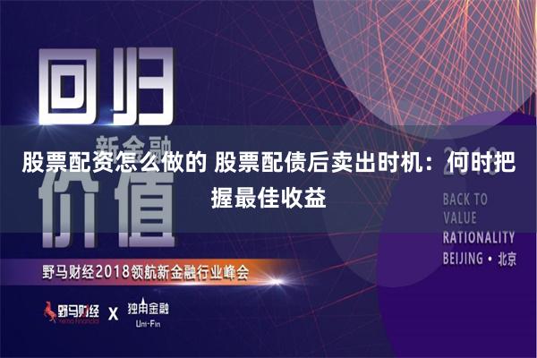 股票配资怎么做的 股票配债后卖出时机：何时把握最佳收益