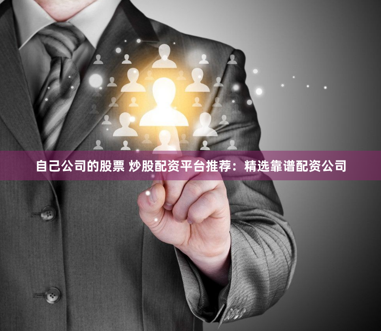 自己公司的股票 炒股配资平台推荐：精选靠谱配资公司