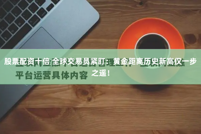 股票配资十倍 全球交易员紧盯：黄金距离历史新高仅一步之遥！