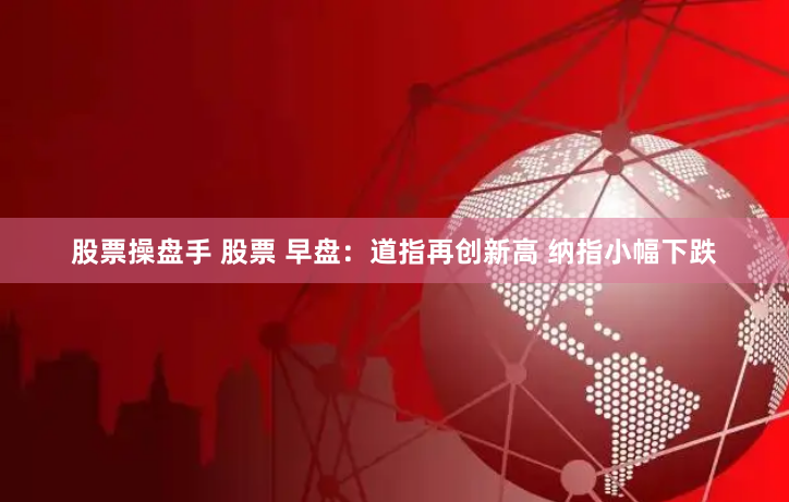 股票操盘手 股票 早盘：道指再创新高 纳指小幅下跌