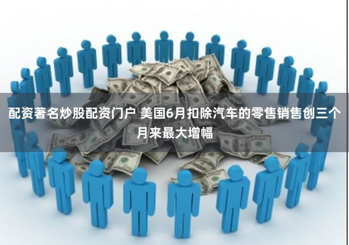 配资著名炒股配资门户 美国6月扣除汽车的零售销售创三个月来最大增幅