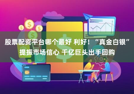股票配资平台哪个最好 利好！“真金白银”提振市场信心 千亿巨头出手回购