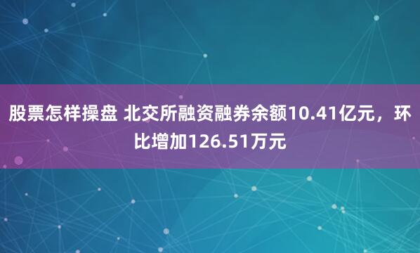 股票怎样操盘 北交所融资融券余额10.41亿元，环比增加126.51万元