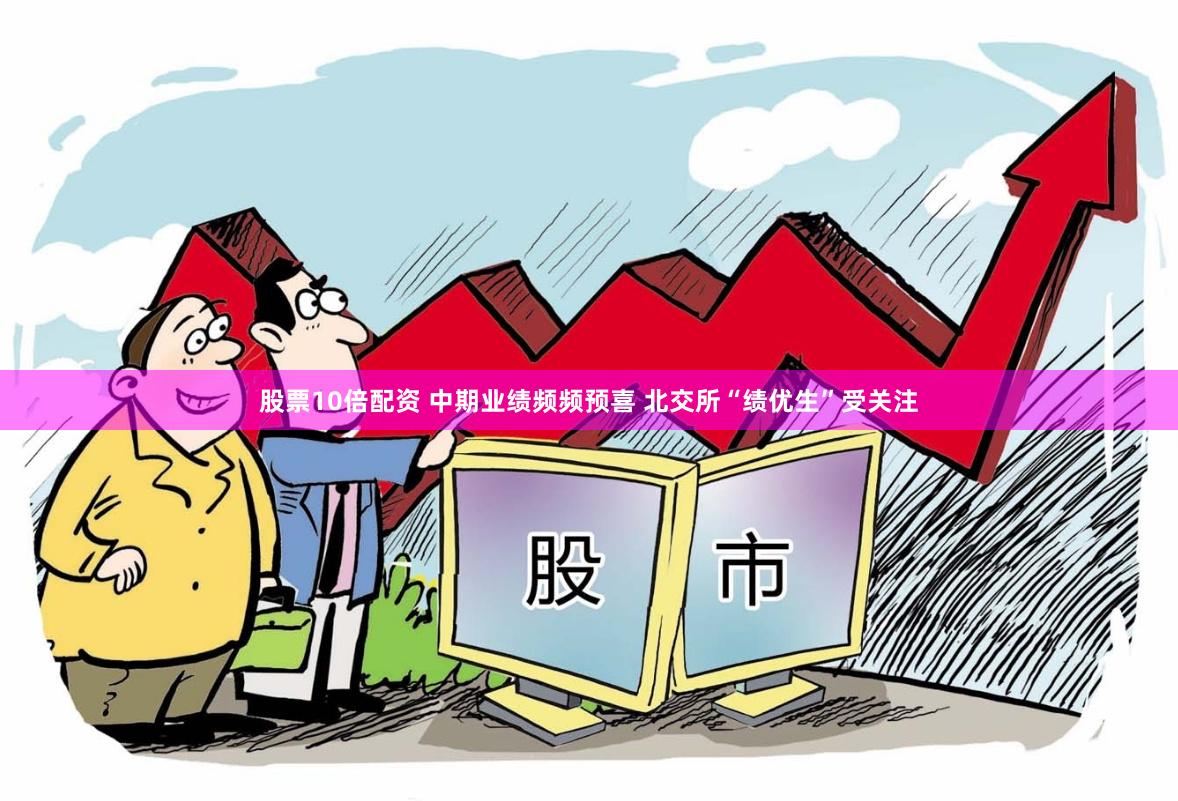 股票10倍配资 中期业绩频频预喜 北交所“绩优生”受关注