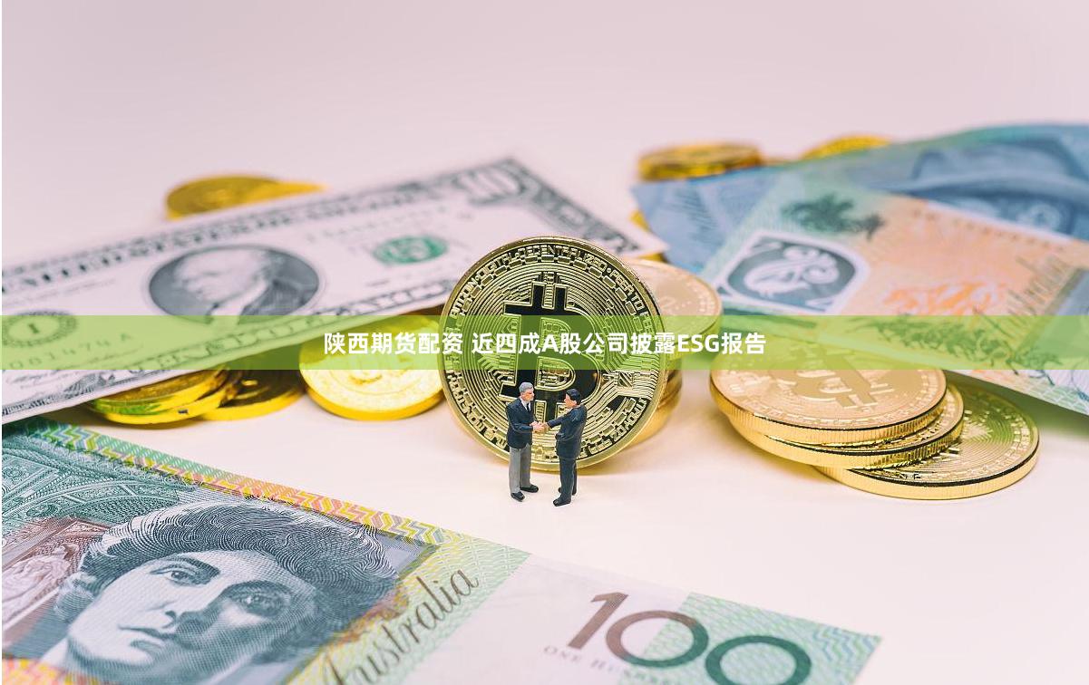 陕西期货配资 近四成A股公司披露ESG报告
