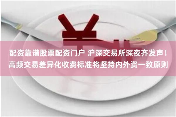 配资靠谱股票配资门户 沪深交易所深夜齐发声！高频交易差异化收费标准将坚持内外资一致原则