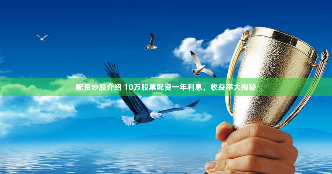 配资炒股介绍 10万股票配资一年利息，收益率大揭秘