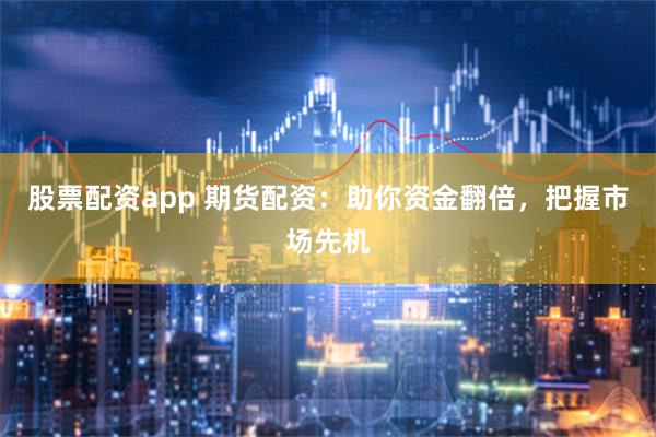 股票配资app 期货配资：助你资金翻倍，把握市场先机