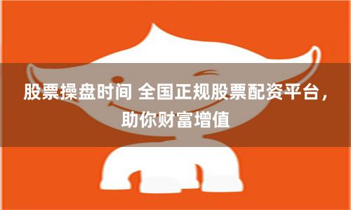股票操盘时间 全国正规股票配资平台，助你财富增值