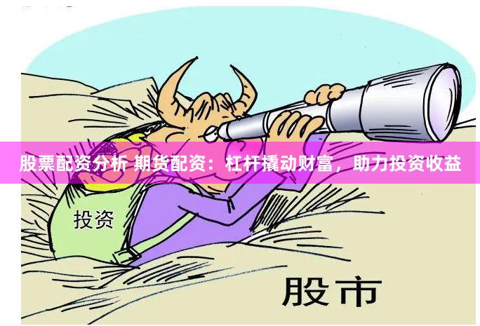 股票配资分析 期货配资：杠杆撬动财富，助力投资收益