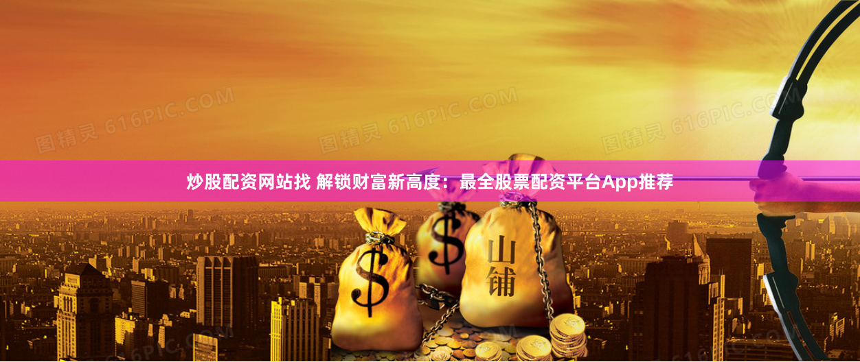 炒股配资网站找 解锁财富新高度：最全股票配资平台App推荐