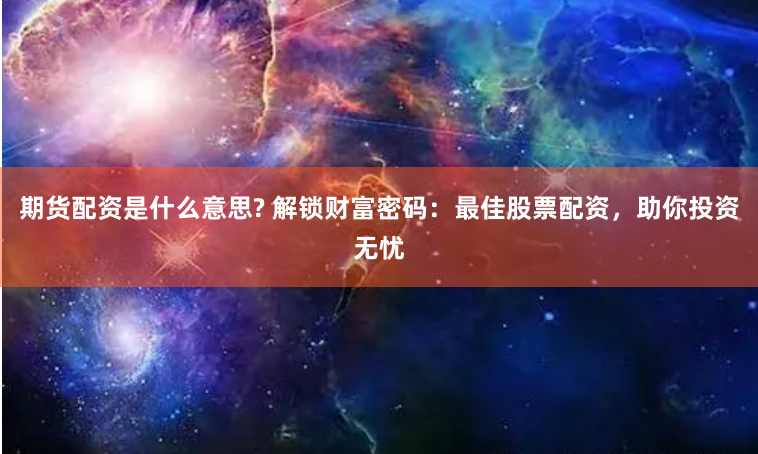 期货配资是什么意思? 解锁财富密码：最佳股票配资，助你投资无忧