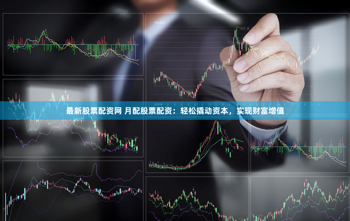 最新股票配资网 月配股票配资：轻松撬动资本，实现财富增值