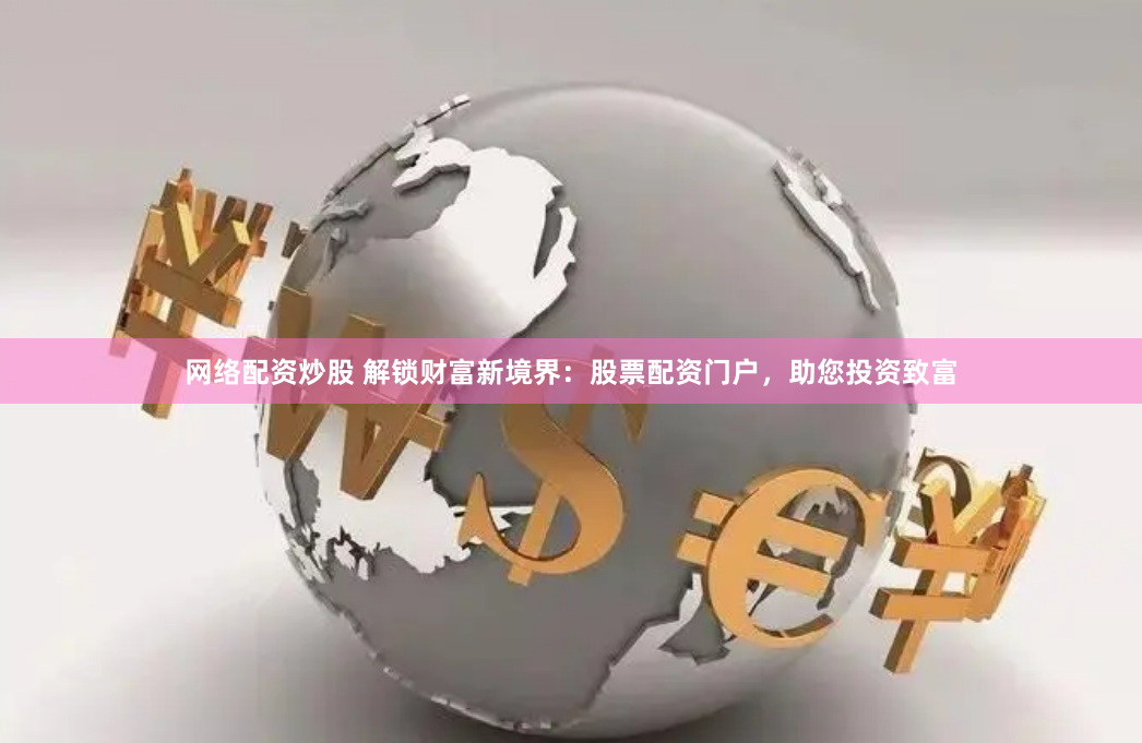 网络配资炒股 解锁财富新境界：股票配资门户，助您投资致富