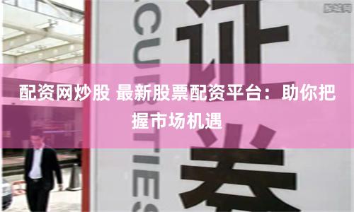 配资网炒股 最新股票配资平台：助你把握市场机遇