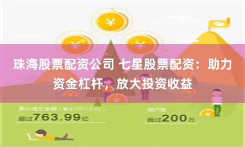 珠海股票配资公司 七星股票配资：助力资金杠杆，放大投资收益