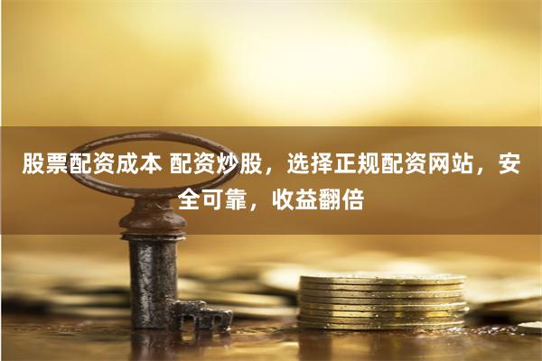股票配资成本 配资炒股，选择正规配资网站，安全可靠，收益翻倍