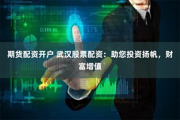 期货配资开户 武汉股票配资：助您投资扬帆，财富增值