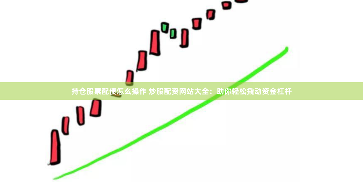 持仓股票配债怎么操作 炒股配资网站大全：助你轻松撬动资金杠杆
