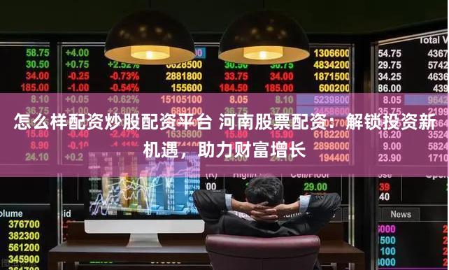 怎么样配资炒股配资平台 河南股票配资：解锁投资新机遇，助力财富增长