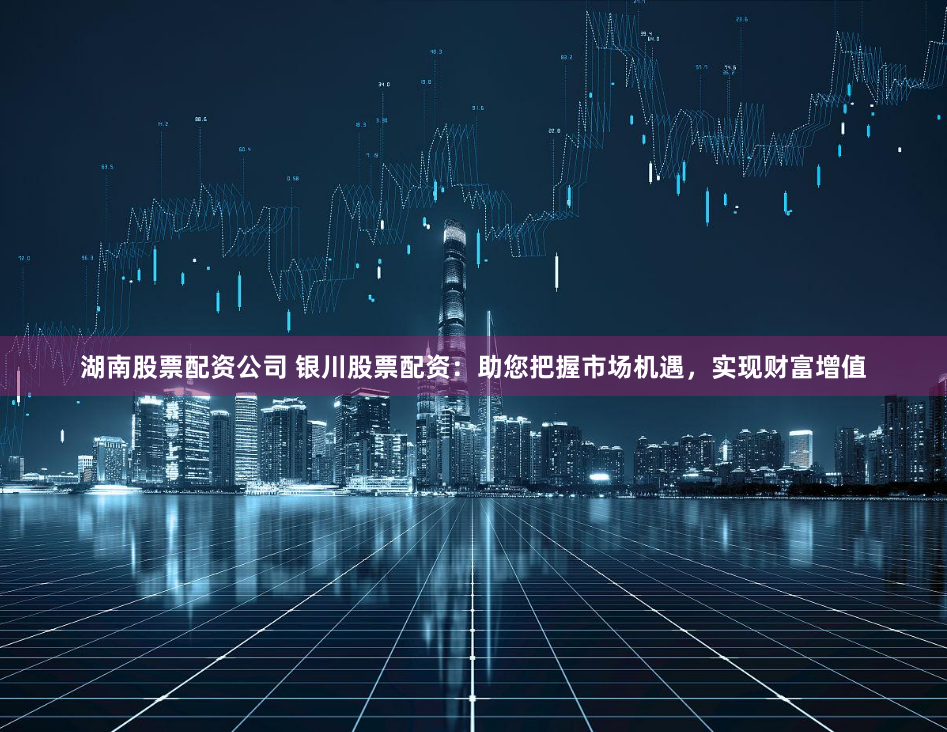 湖南股票配资公司 银川股票配资：助您把握市场机遇，实现财富增值