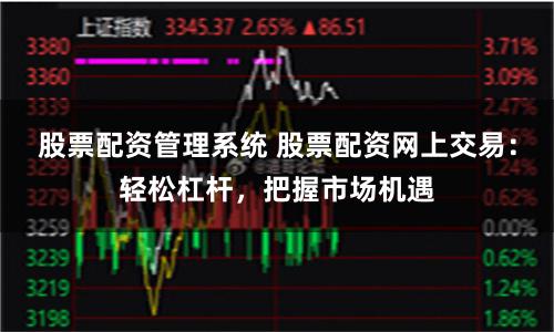 股票配资管理系统 股票配资网上交易：轻松杠杆，把握市场机遇