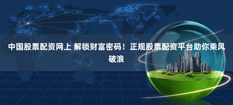 中国股票配资网上 解锁财富密码！正规股票配资平台助你乘风破浪