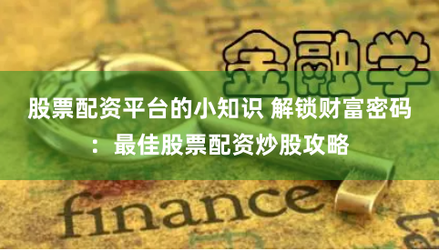 股票配资平台的小知识 解锁财富密码：最佳股票配资炒股攻略