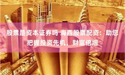 股票是资本证券吗 海西股票配资：助您把握投资先机，财富倍增