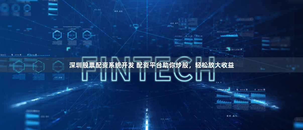 深圳股票配资系统开发 配资平台助你炒股，轻松放大收益