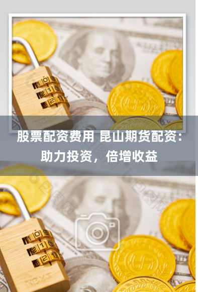 股票配资费用 昆山期货配资：助力投资，倍增收益