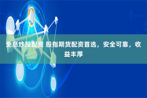 免息炒股配资 股指期货配资首选，安全可靠，收益丰厚