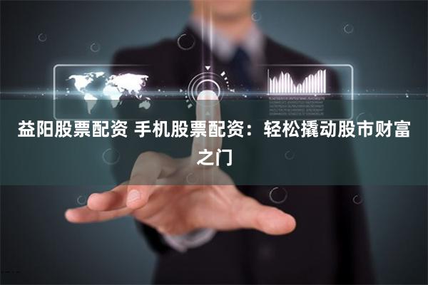 益阳股票配资 手机股票配资：轻松撬动股市财富之门