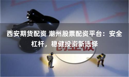 西安期货配资 潮州股票配资平台：安全杠杆，稳健投资新选择