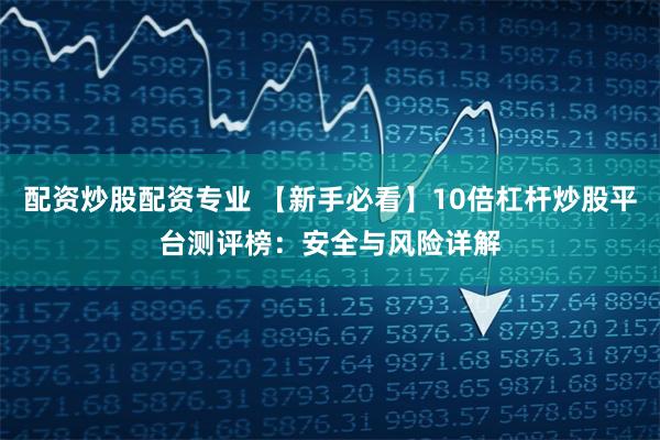 配资炒股配资专业 【新手必看】10倍杠杆炒股平台测评榜：安全与风险详解