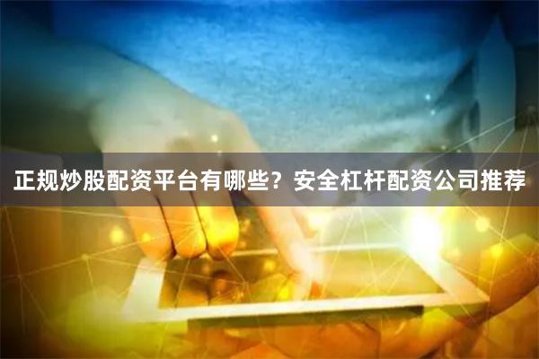 正规炒股配资平台有哪些？安全杠杆配资公司推荐