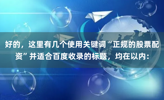 好的，这里有几个使用关键词“正规的股票配资”并适合百度收录的标题，均在以内：