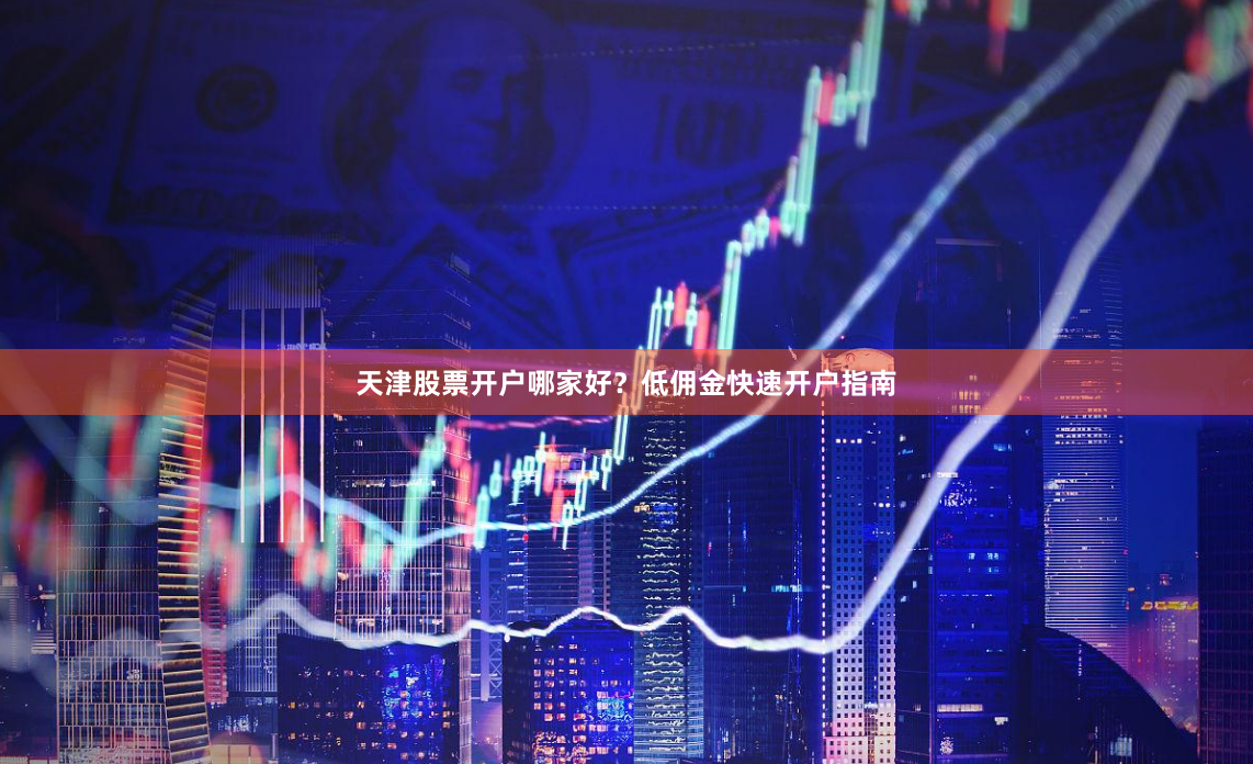 天津股票开户哪家好？低佣金快速开户指南