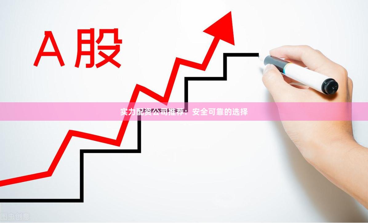 实力配资公司推荐：安全可靠的选择
